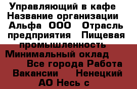 Управляющий в кафе › Название организации ­ Альфа, ООО › Отрасль предприятия ­ Пищевая промышленность › Минимальный оклад ­ 15 000 - Все города Работа » Вакансии   . Ненецкий АО,Несь с.